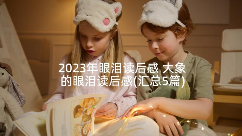 2023年眼泪读后感 大象的眼泪读后感(汇总5篇)