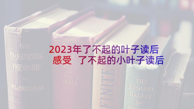 2023年了不起的叶子读后感受 了不起的小叶子读后感(模板5篇)