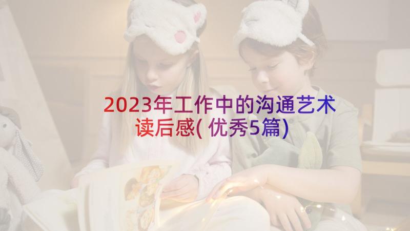 2023年工作中的沟通艺术读后感(优秀5篇)