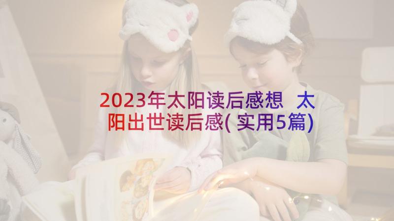 2023年太阳读后感想 太阳出世读后感(实用5篇)