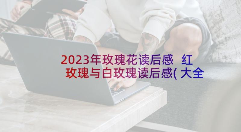 2023年玫瑰花读后感 红玫瑰与白玫瑰读后感(大全10篇)