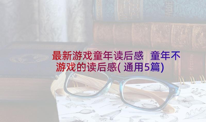 最新游戏童年读后感 童年不游戏的读后感(通用5篇)