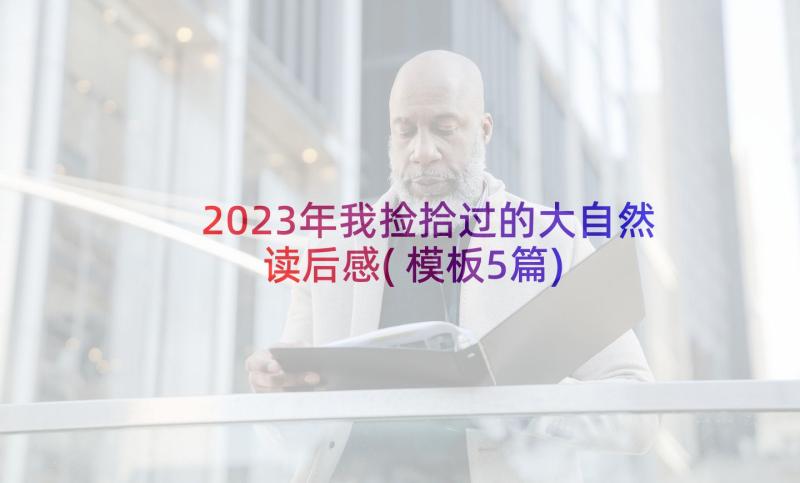 2023年我捡拾过的大自然读后感(模板5篇)