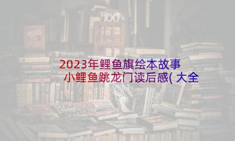 2023年鲤鱼旗绘本故事 小鲤鱼跳龙门读后感(大全9篇)