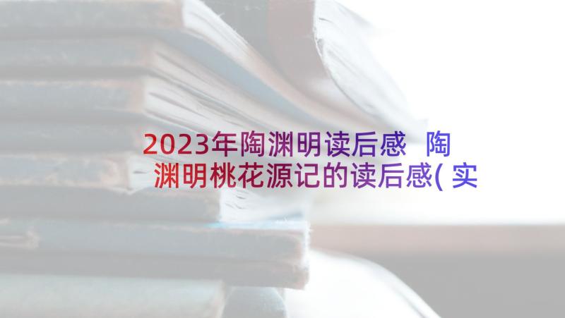 2023年陶渊明读后感 陶渊明桃花源记的读后感(实用5篇)