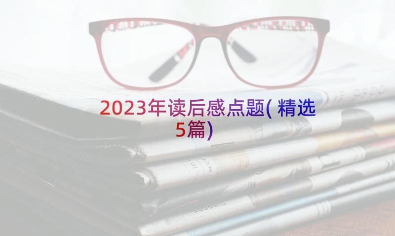 2023年读后感点题(精选5篇)