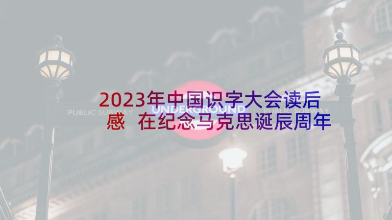 2023年中国识字大会读后感 在纪念马克思诞辰周年大会上的讲话读后感(实用5篇)