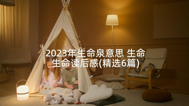 2023年生命泉意思 生命生命读后感(精选6篇)