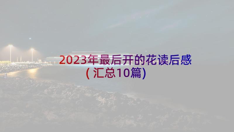 2023年最后开的花读后感(汇总10篇)