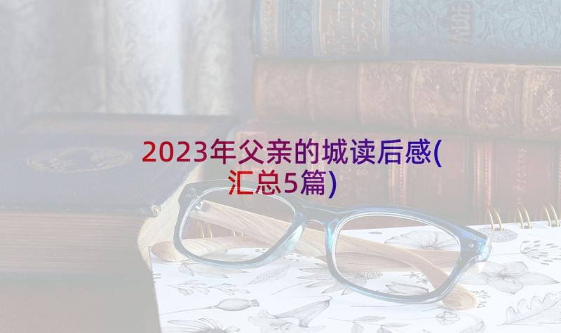 2023年父亲的城读后感(汇总5篇)