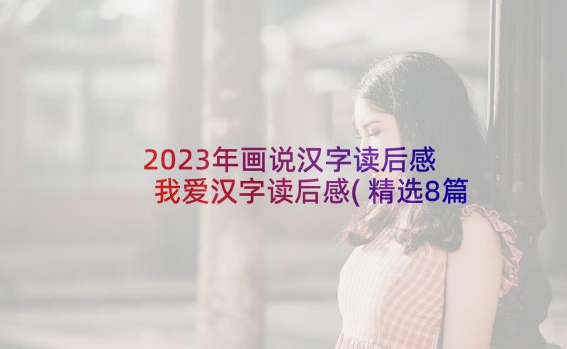 2023年画说汉字读后感 我爱汉字读后感(精选8篇)