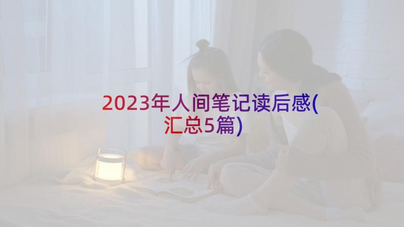 2023年人间笔记读后感(汇总5篇)