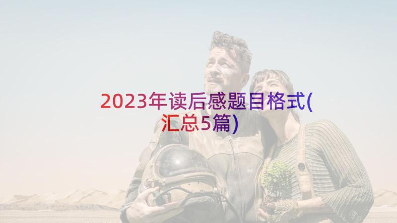 2023年读后感题目格式(汇总5篇)