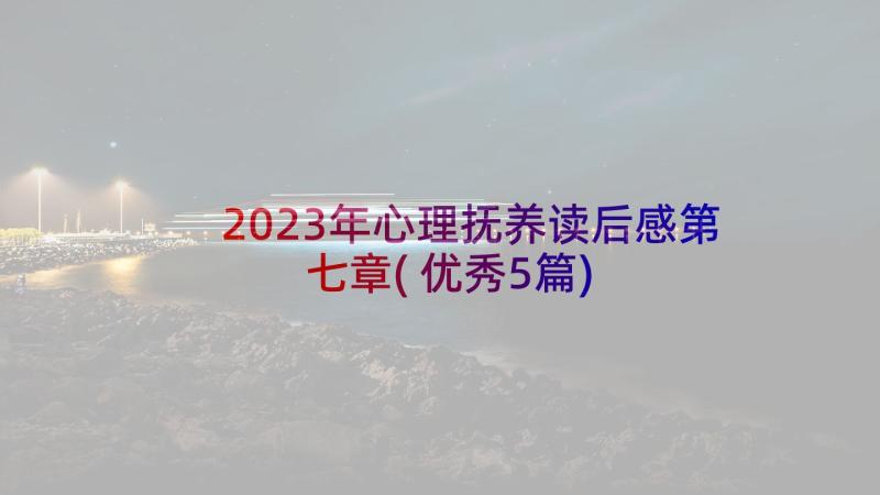 2023年心理抚养读后感第七章(优秀5篇)