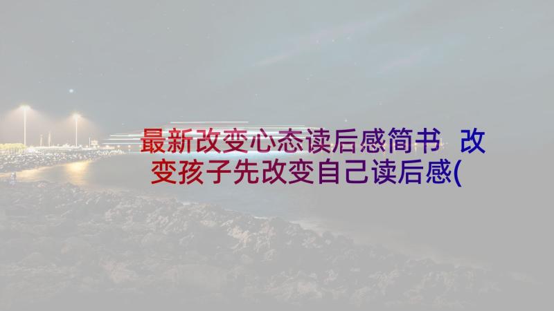 最新改变心态读后感简书 改变孩子先改变自己读后感(优质8篇)