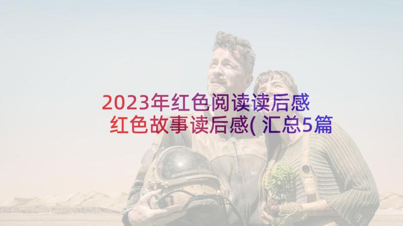 2023年红色阅读读后感 红色故事读后感(汇总5篇)