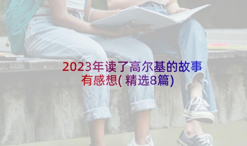 2023年读了高尔基的故事有感想(精选8篇)