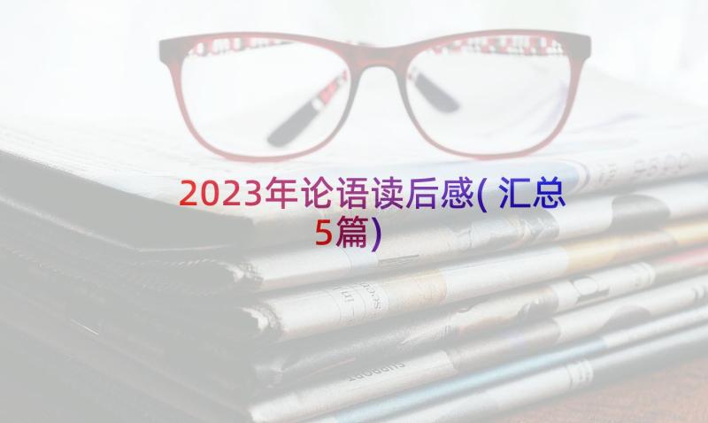 2023年论语读后感(汇总5篇)