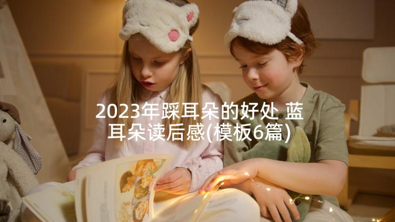 2023年踩耳朵的好处 蓝耳朵读后感(模板6篇)