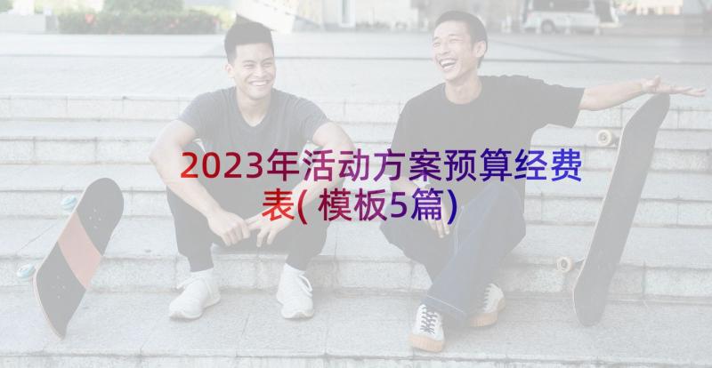 2023年活动方案预算经费表(模板5篇)