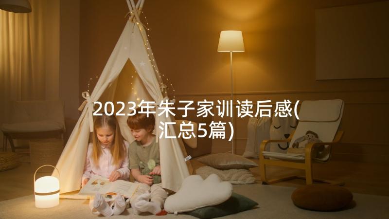 2023年朱子家训读后感(汇总5篇)
