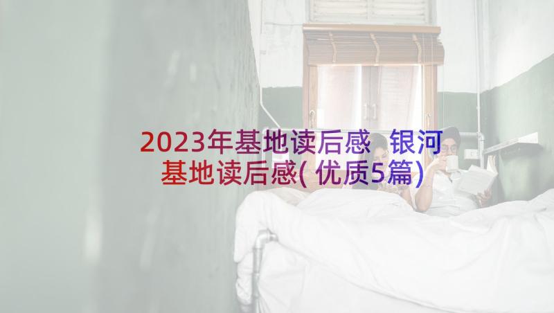 2023年基地读后感 银河基地读后感(优质5篇)