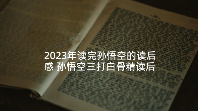 2023年读完孙悟空的读后感 孙悟空三打白骨精读后感(汇总7篇)