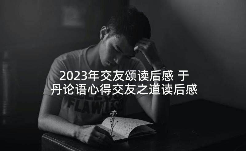 2023年交友颂读后感 于丹论语心得交友之道读后感(汇总5篇)