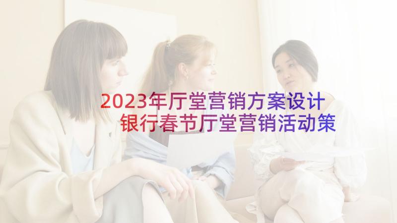 2023年厅堂营销方案设计 银行春节厅堂营销活动策划方案(精选5篇)