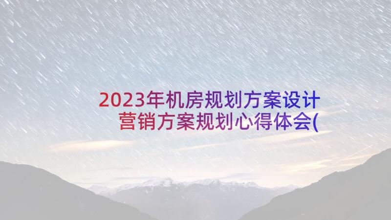 2023年机房规划方案设计 营销方案规划心得体会(优秀9篇)