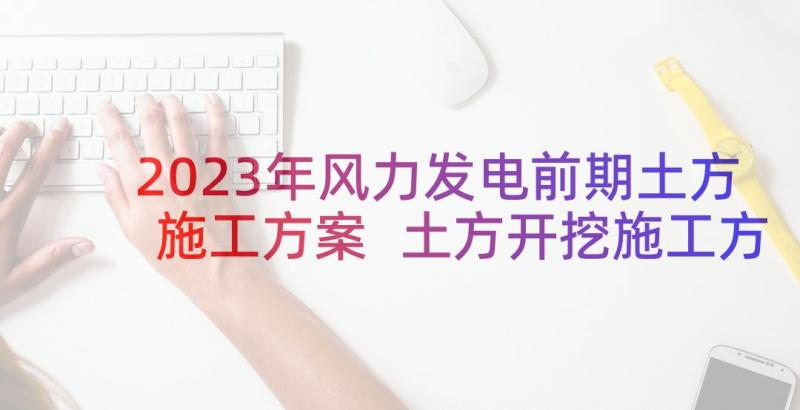 2023年风力发电前期土方施工方案 土方开挖施工方案土方开挖施工方案(优质5篇)