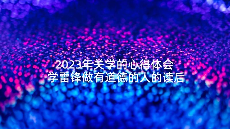 2023年关学的心得体会 学雷锋做有道德的人的读后感雷锋事迹(通用5篇)