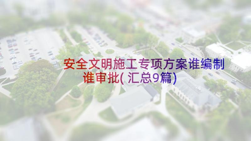 安全文明施工专项方案谁编制谁审批(汇总9篇)