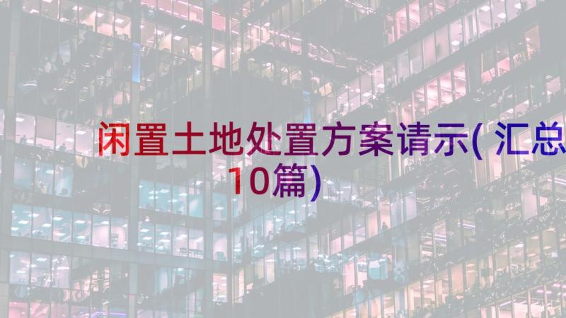 闲置土地处置方案请示(汇总10篇)