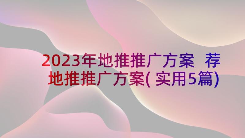 2023年地推推广方案 荐地推推广方案(实用5篇)