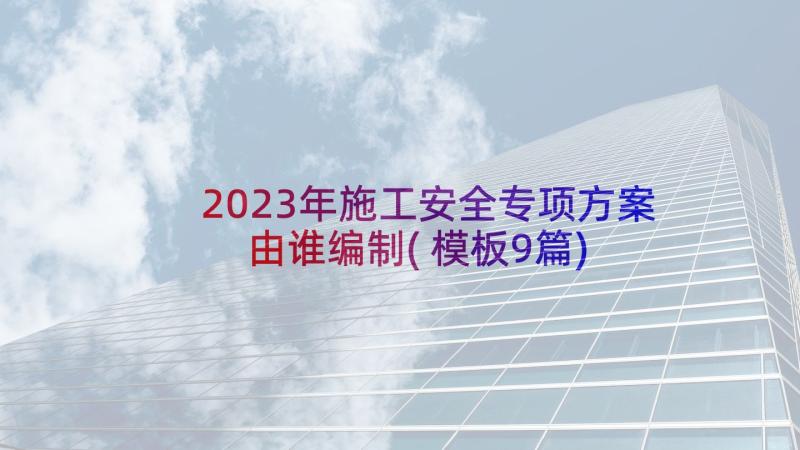 2023年施工安全专项方案由谁编制(模板9篇)