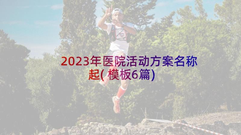 2023年医院活动方案名称起(模板6篇)