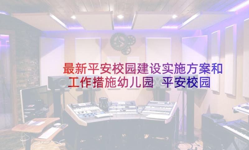 最新平安校园建设实施方案和工作措施幼儿园 平安校园建设实施方案集合(精选5篇)