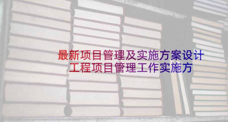 最新项目管理及实施方案设计 工程项目管理工作实施方案(大全5篇)