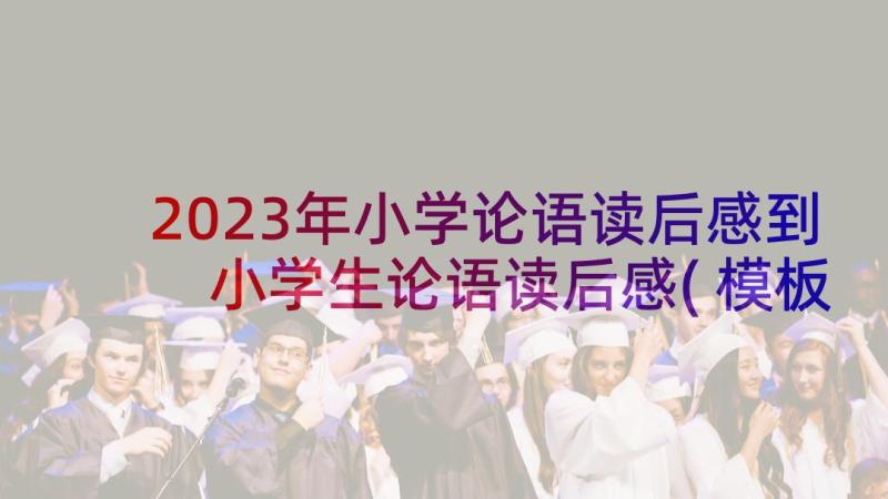 2023年小学论语读后感到 小学生论语读后感(模板5篇)