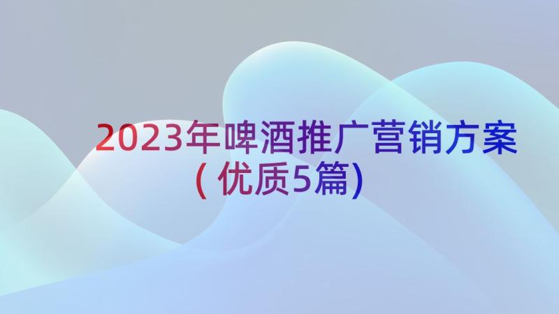 2023年啤酒推广营销方案(优质5篇)