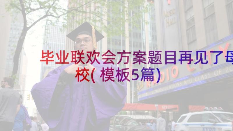 毕业联欢会方案题目再见了母校(模板5篇)