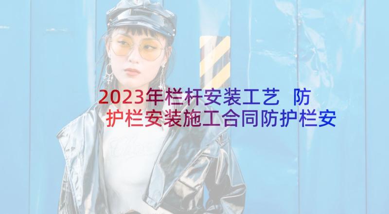 2023年栏杆安装工艺 防护栏安装施工合同防护栏安装施工方案(模板5篇)
