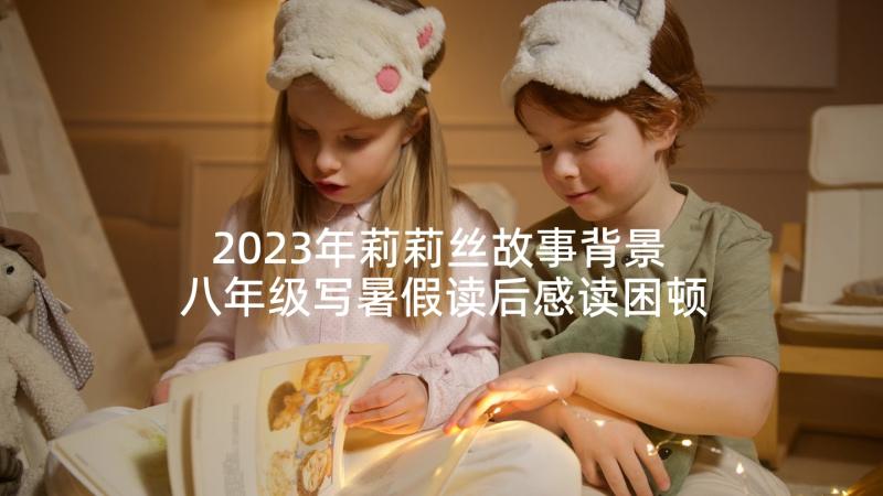 2023年莉莉丝故事背景 八年级写暑假读后感读困顿中的莉莉有感(模板5篇)