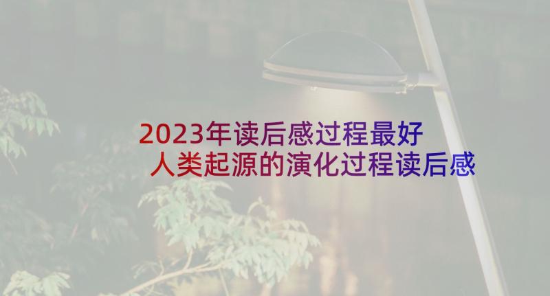 2023年读后感过程最好 人类起源的演化过程读后感(大全5篇)