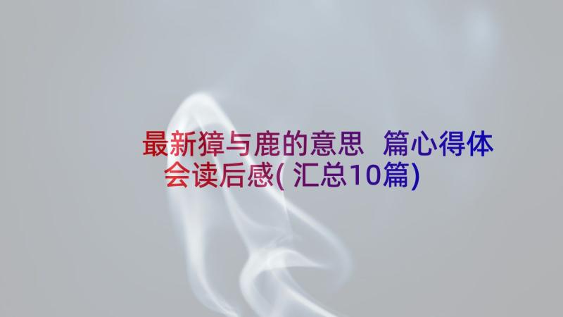 最新獐与鹿的意思 篇心得体会读后感(汇总10篇)