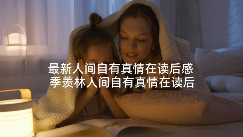 最新人间自有真情在读后感 季羡林人间自有真情在读后感(实用5篇)