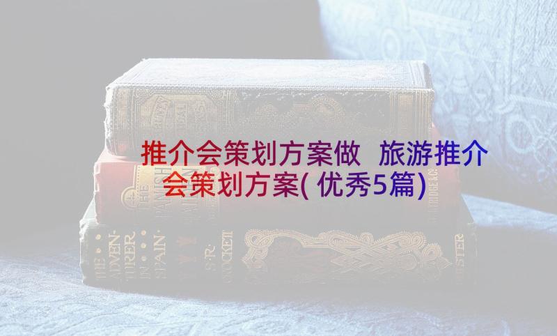 推介会策划方案做 旅游推介会策划方案(优秀5篇)