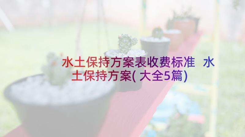 水土保持方案表收费标准 水土保持方案(大全5篇)