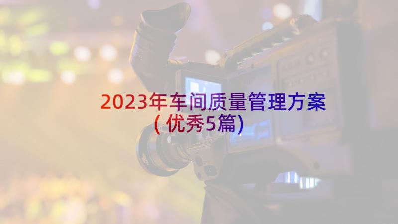 2023年车间质量管理方案(优秀5篇)